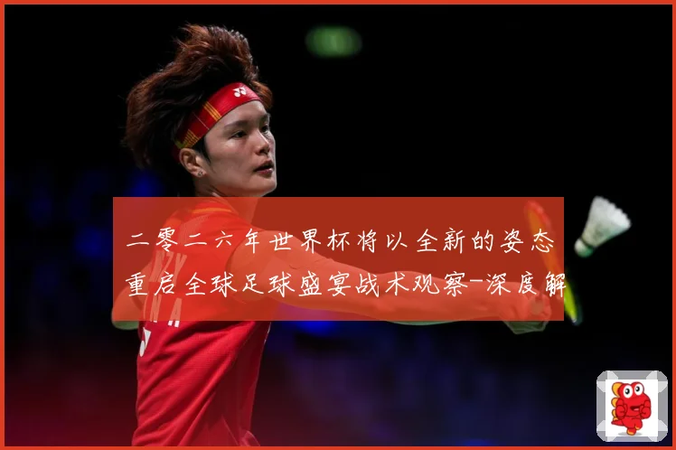 二零二六年世界杯将以全新的姿态重启全球足球盛宴战术观察-深度解析