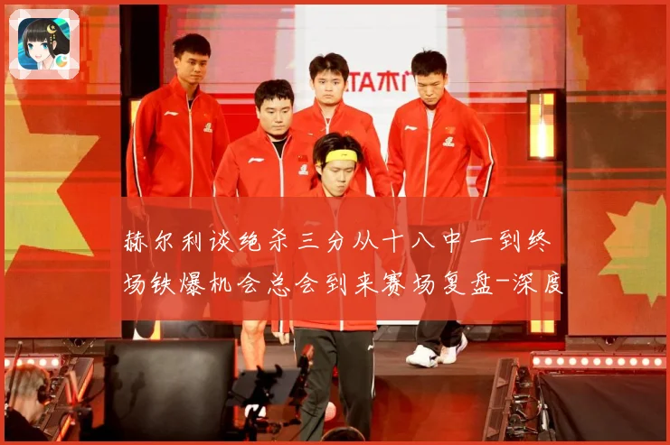 赫尔利谈绝杀三分从十八中一到终场铁爆机会总会到来赛场复盘-深度解析