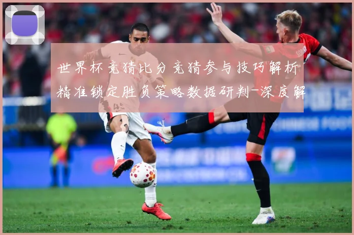 世界杯竞猜比分竞猜参与技巧解析精准锁定胜负策略数据研判-深度解析