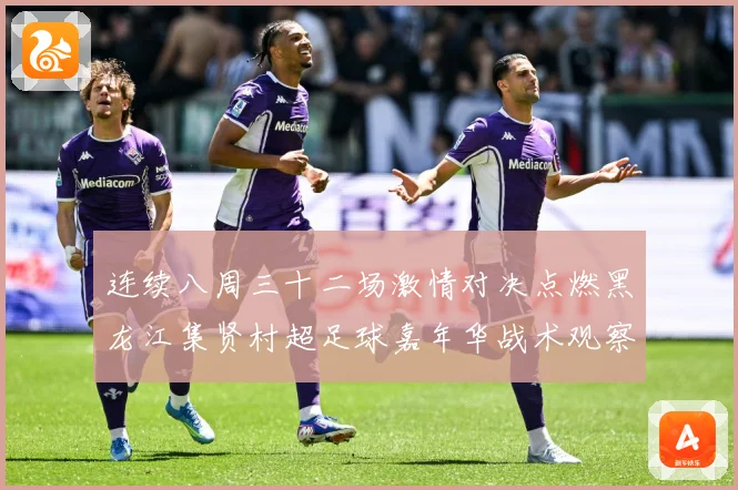 连续八周三十二场激情对决点燃黑龙江集贤村超足球嘉年华战术观察-深度解析