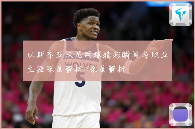 以斯齐亚沃尼网球精彩瞬间与职业生涯深度解析-深度解析