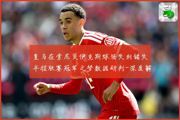 皇马在索尼莫伊克斯球场失利错失半程联赛冠军之梦数据研判-深度解析