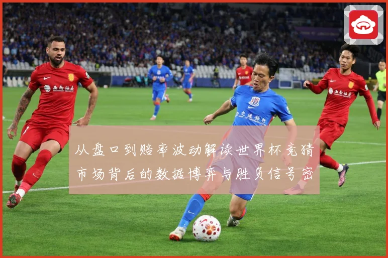 从盘口到赔率波动解读世界杯竞猜市场背后的数据博弈与胜负信号密数据研判-深度解析