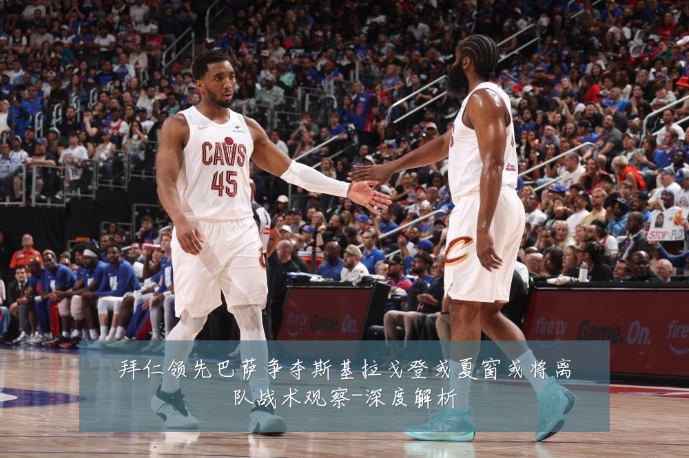 拜仁领先巴萨争夺斯基拉戈登或夏窗或将离队战术观察-深度解析