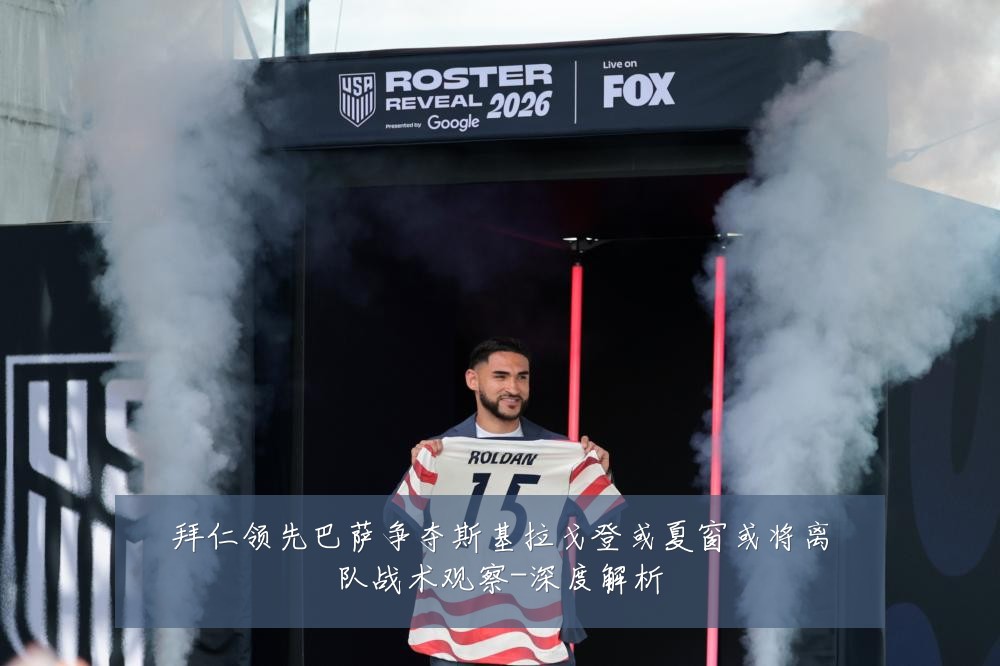 拜仁领先巴萨争夺斯基拉戈登或夏窗或将离队战术观察-深度解析