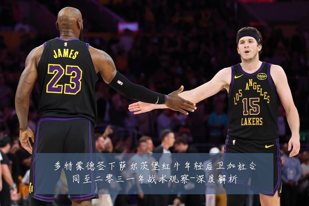 多特蒙德签下萨尔茨堡红牛年轻后卫加杜合同至二零三一年战术观察-深度解析