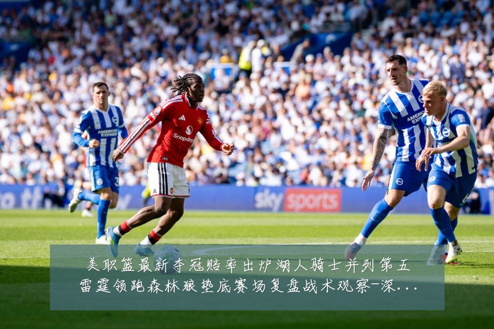 美职篮最新夺冠赔率出炉湖人骑士并列第五雷霆领跑森林狼垫底赛场复盘战术观察-深度解析