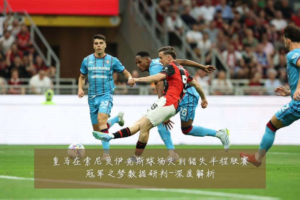 皇马在索尼莫伊克斯球场失利错失半程联赛冠军之梦数据研判-深度解析