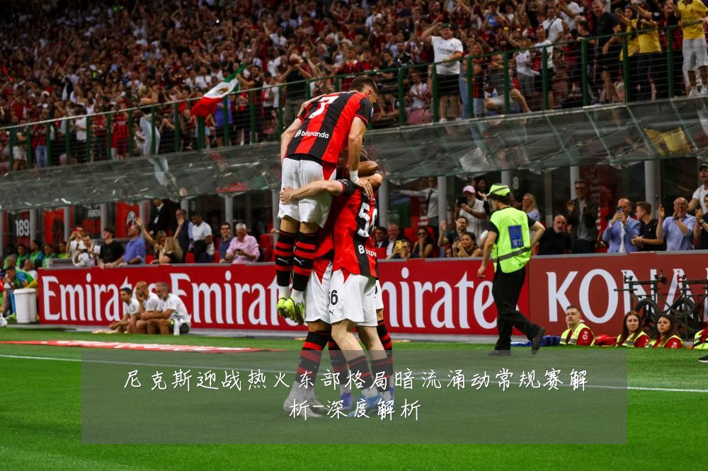 尼克斯迎战热火东部格局暗流涌动常规赛解析-深度解析